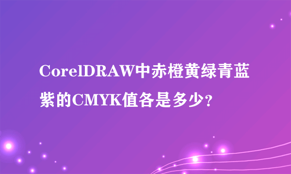 CorelDRAW中赤橙黄绿青蓝紫的CMYK值各是多少？