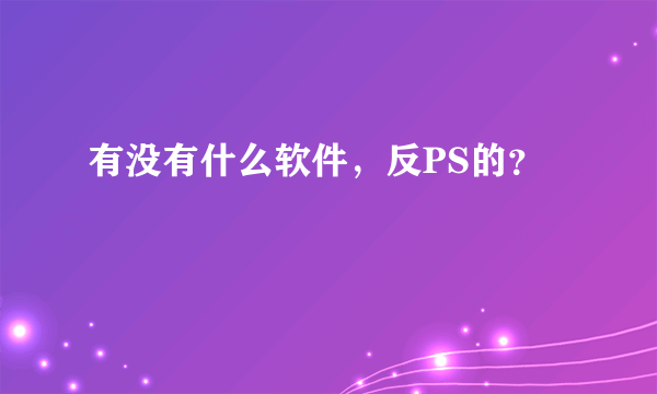 有没有什么软件，反PS的？