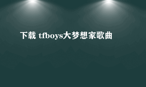 下载 tfboys大梦想家歌曲