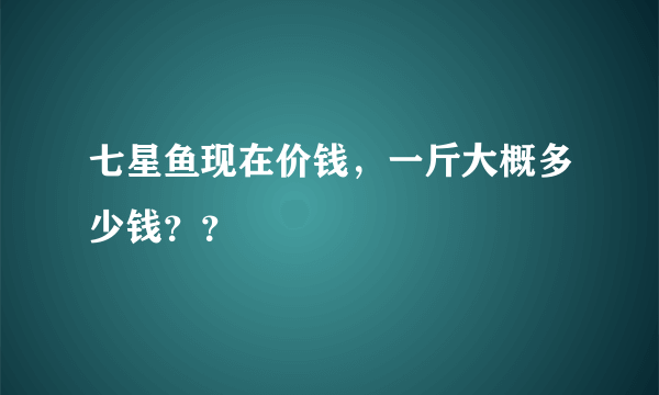 七星鱼现在价钱，一斤大概多少钱？？