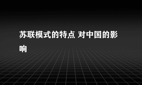 苏联模式的特点 对中国的影响