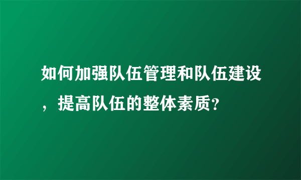 如何加强队伍管理和队伍建设，提高队伍的整体素质？