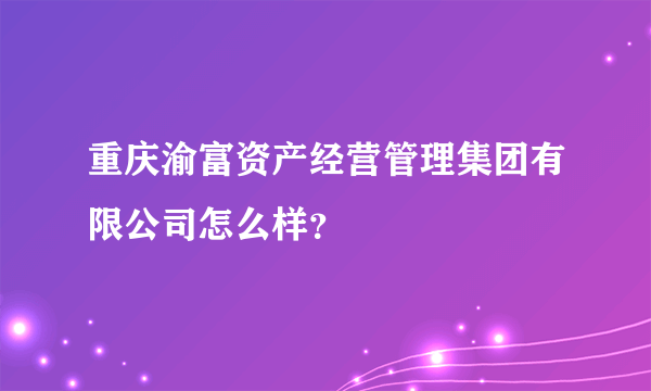 重庆渝富资产经营管理集团有限公司怎么样？