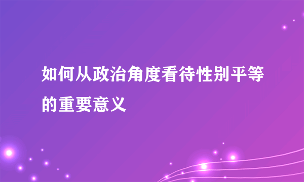 如何从政治角度看待性别平等的重要意义