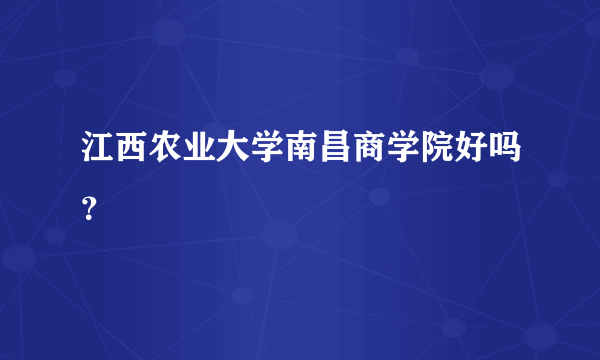 江西农业大学南昌商学院好吗？