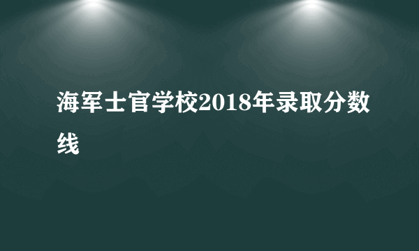 海军士官学校2018年录取分数线