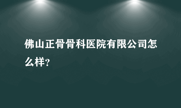 佛山正骨骨科医院有限公司怎么样？