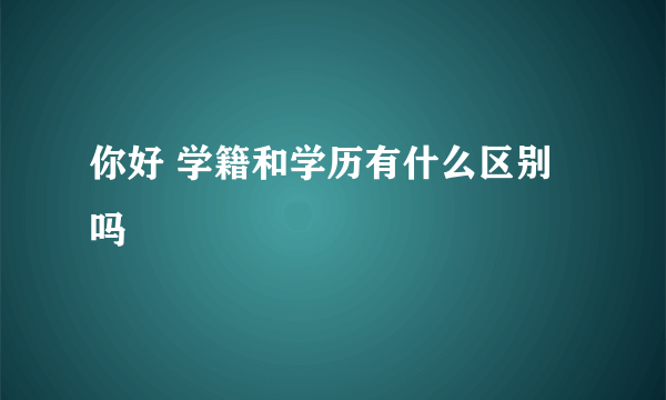 你好 学籍和学历有什么区别吗