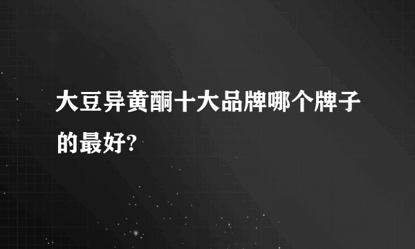 大豆异黄酮十大品牌哪个牌子的最好?