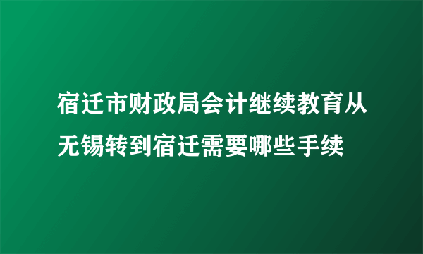 宿迁市财政局会计继续教育从无锡转到宿迁需要哪些手续