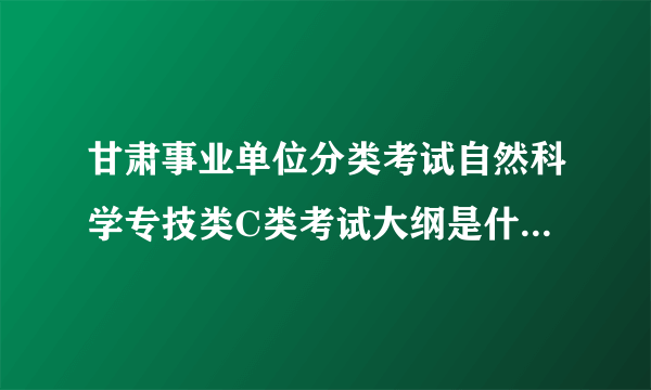 甘肃事业单位分类考试自然科学专技类C类考试大纲是什么←_←