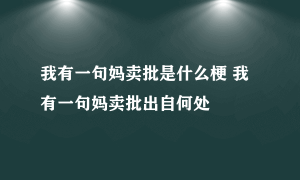 我有一句妈卖批是什么梗 我有一句妈卖批出自何处