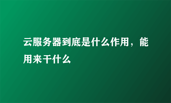 云服务器到底是什么作用，能用来干什么