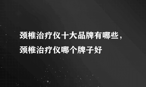 颈椎治疗仪十大品牌有哪些，颈椎治疗仪哪个牌子好