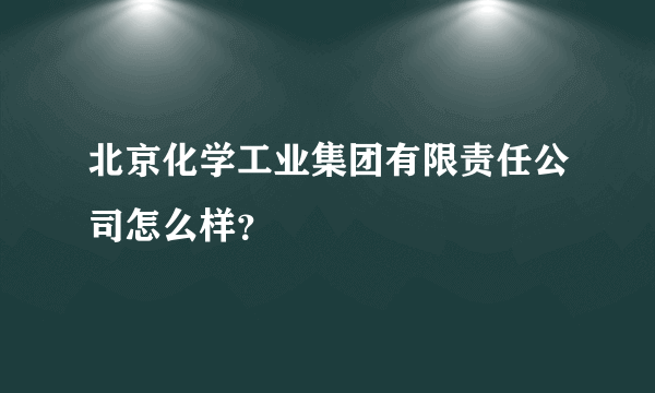 北京化学工业集团有限责任公司怎么样？