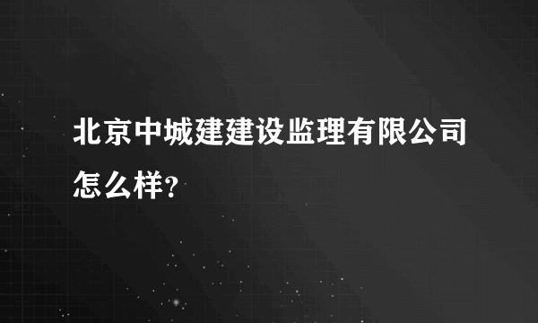 北京中城建建设监理有限公司怎么样？