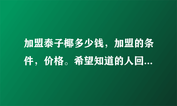 加盟泰子椰多少钱，加盟的条件，价格。希望知道的人回答我，谢谢