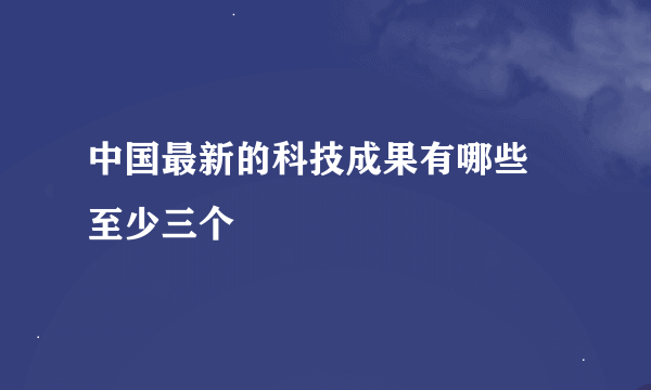 中国最新的科技成果有哪些 至少三个