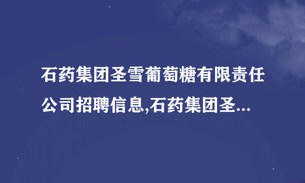 石药集团圣雪葡萄糖有限责任公司招聘信息,石药集团圣雪葡萄糖有限责任公司怎么样？