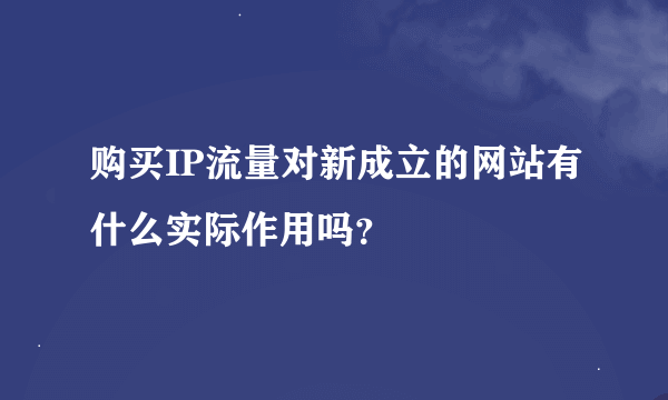 购买IP流量对新成立的网站有什么实际作用吗？