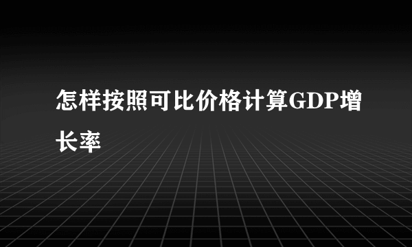 怎样按照可比价格计算GDP增长率