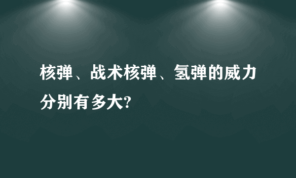 核弹、战术核弹、氢弹的威力分别有多大?