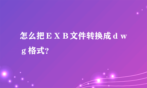 怎么把ＥＸＢ文件转换成ｄｗｇ格式？