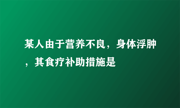 某人由于营养不良，身体浮肿，其食疗补助措施是