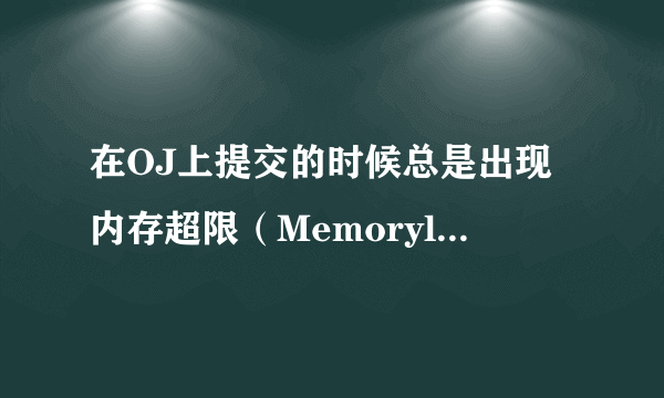 在OJ上提交的时候总是出现内存超限（MemorylimitExceeded ），不知道是什么原因啊？那位大侠帮忙看下