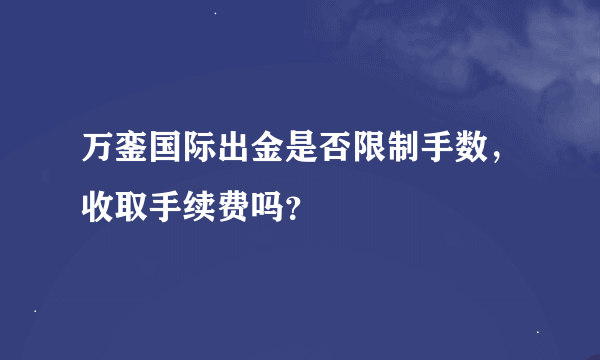 万銮国际出金是否限制手数，收取手续费吗？