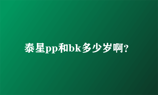 泰星pp和bk多少岁啊？