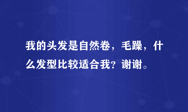 我的头发是自然卷，毛躁，什么发型比较适合我？谢谢。