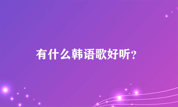 有什么韩语歌好听？