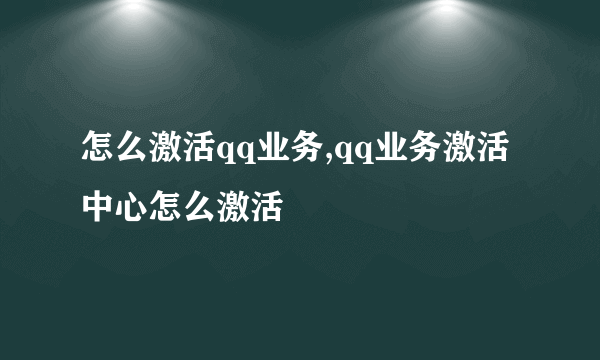 怎么激活qq业务,qq业务激活中心怎么激活