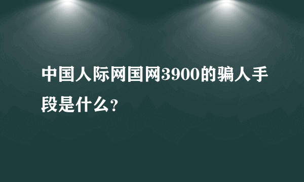 中国人际网国网3900的骗人手段是什么？