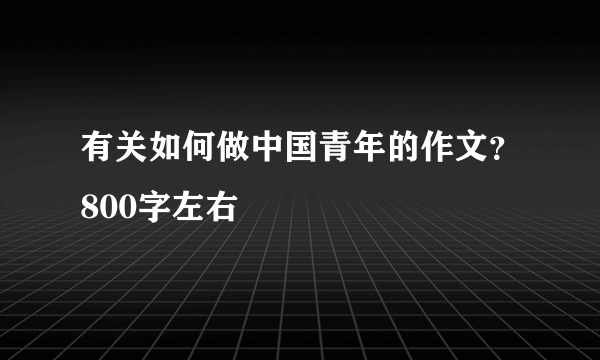 有关如何做中国青年的作文？800字左右