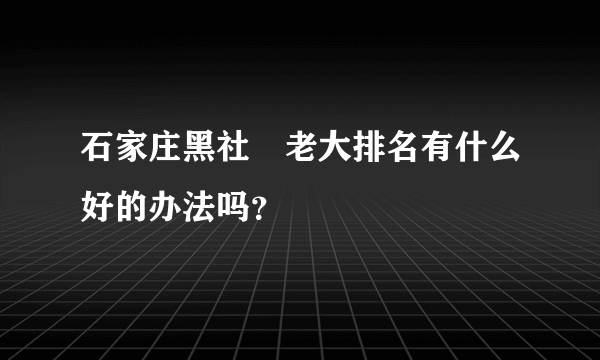 石家庄黑社會老大排名有什么好的办法吗？