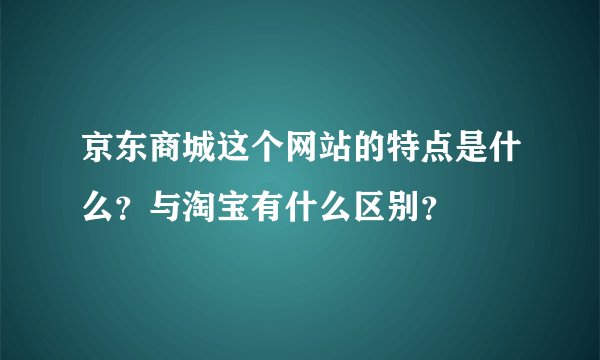 京东商城这个网站的特点是什么？与淘宝有什么区别？