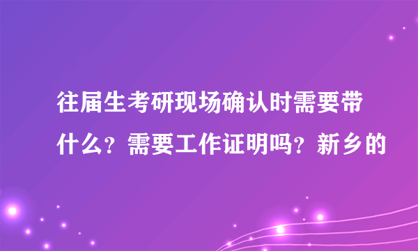 往届生考研现场确认时需要带什么？需要工作证明吗？新乡的