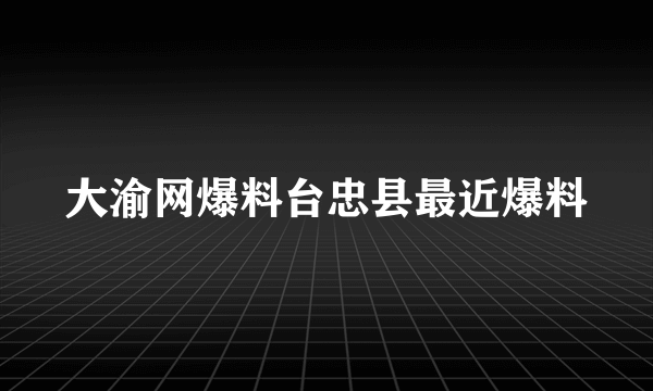 大渝网爆料台忠县最近爆料