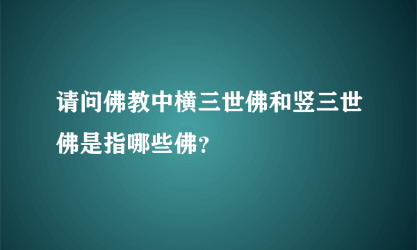 请问佛教中横三世佛和竖三世佛是指哪些佛？