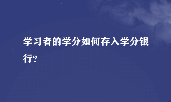 学习者的学分如何存入学分银行？