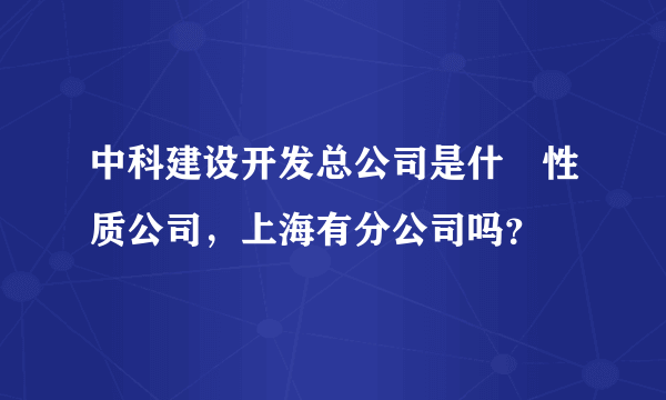 中科建设开发总公司是什麼性质公司，上海有分公司吗？