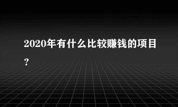 2020年有什么比较赚钱的项目？