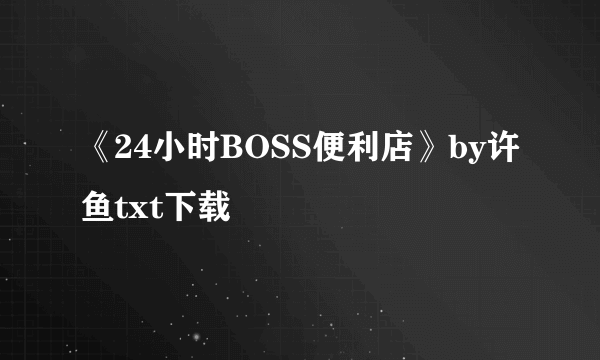 《24小时BOSS便利店》by许鱼txt下载