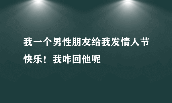 我一个男性朋友给我发情人节快乐！我咋回他呢