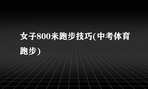 女子800米跑步技巧(中考体育跑步)