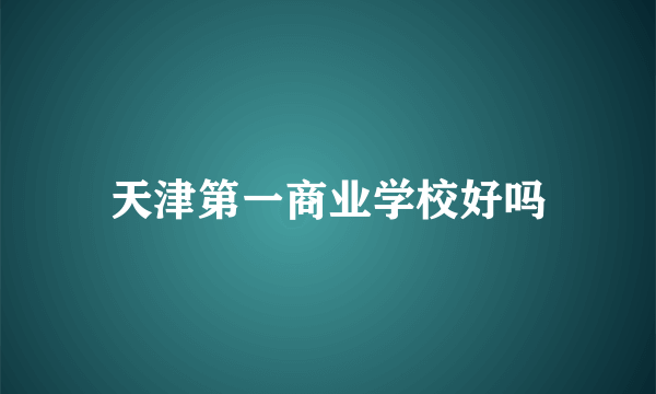 天津第一商业学校好吗