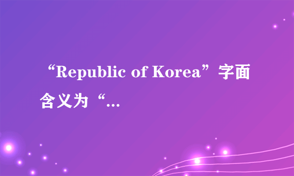 “Republic of Korea”字面含义为“高丽共和国”，但是为何叫做“大韩民国”，或者“南朝鲜”“南韩”等？