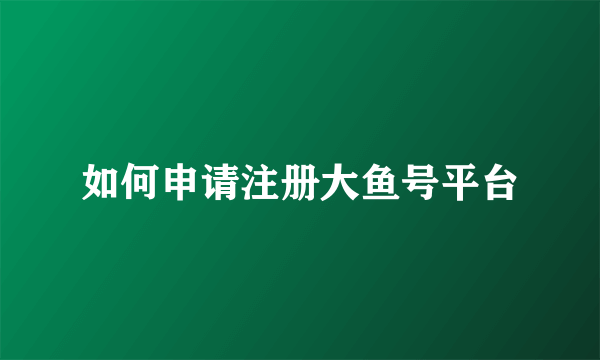 如何申请注册大鱼号平台